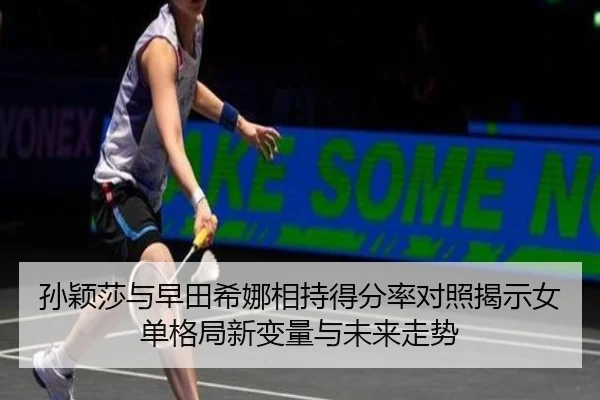 孙颖莎与早田希娜相持得分率对照揭示女单格局新变量与未来走势
